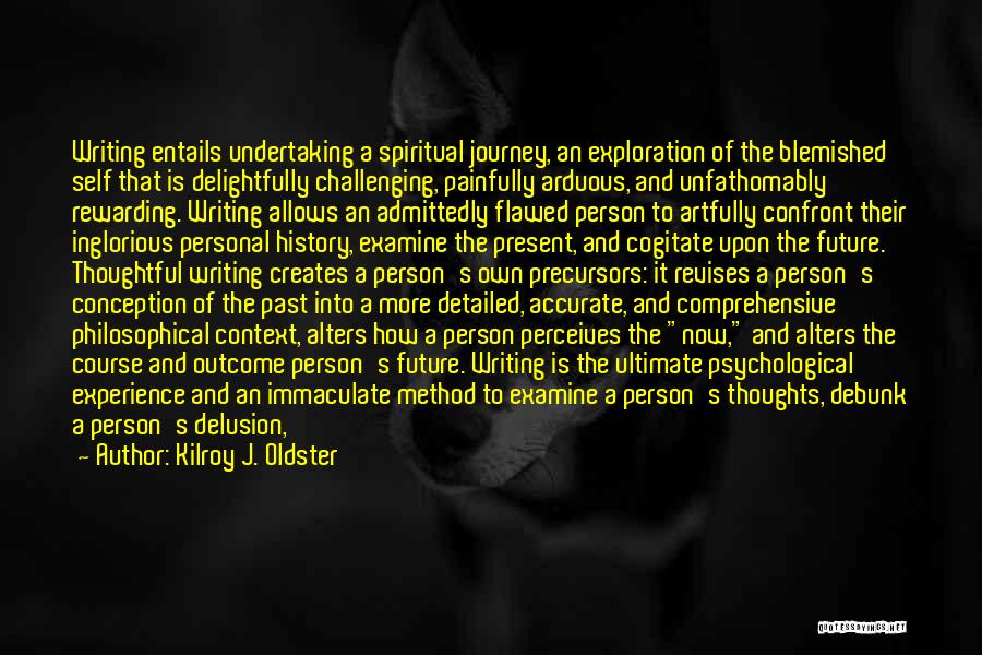 Kilroy J. Oldster Quotes: Writing Entails Undertaking A Spiritual Journey, An Exploration Of The Blemished Self That Is Delightfully Challenging, Painfully Arduous, And Unfathomably