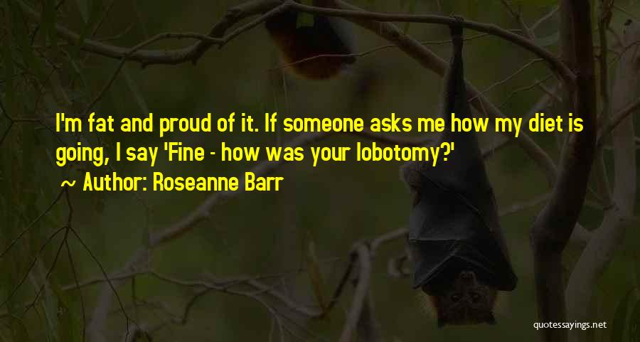 Roseanne Barr Quotes: I'm Fat And Proud Of It. If Someone Asks Me How My Diet Is Going, I Say 'fine - How