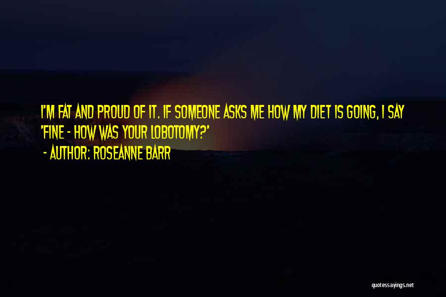 Roseanne Barr Quotes: I'm Fat And Proud Of It. If Someone Asks Me How My Diet Is Going, I Say 'fine - How