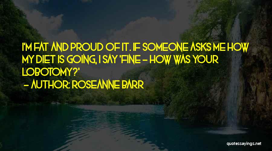 Roseanne Barr Quotes: I'm Fat And Proud Of It. If Someone Asks Me How My Diet Is Going, I Say 'fine - How