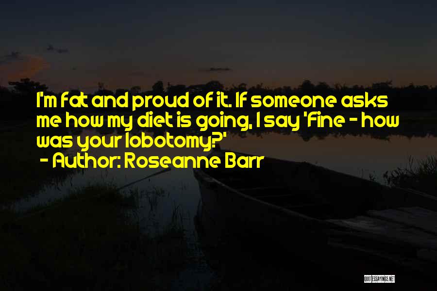 Roseanne Barr Quotes: I'm Fat And Proud Of It. If Someone Asks Me How My Diet Is Going, I Say 'fine - How