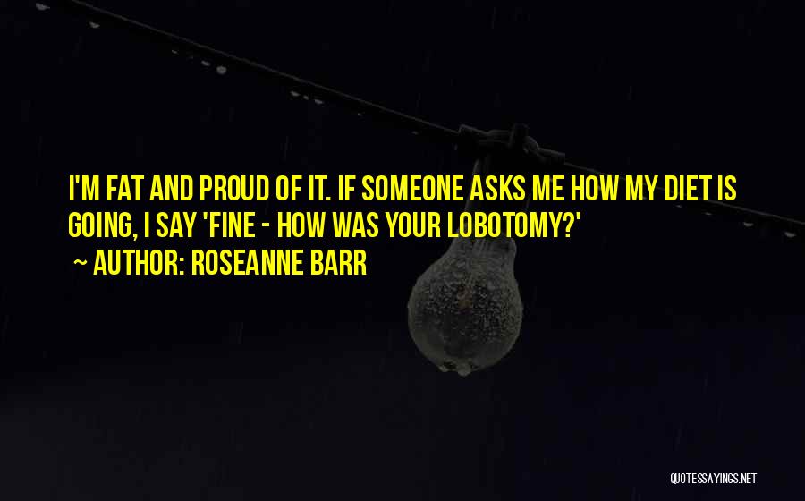 Roseanne Barr Quotes: I'm Fat And Proud Of It. If Someone Asks Me How My Diet Is Going, I Say 'fine - How