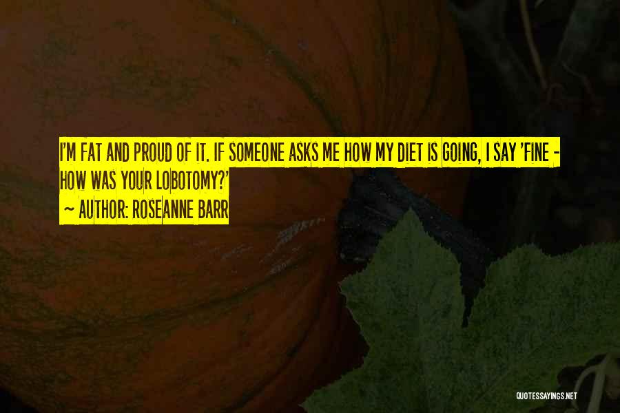 Roseanne Barr Quotes: I'm Fat And Proud Of It. If Someone Asks Me How My Diet Is Going, I Say 'fine - How