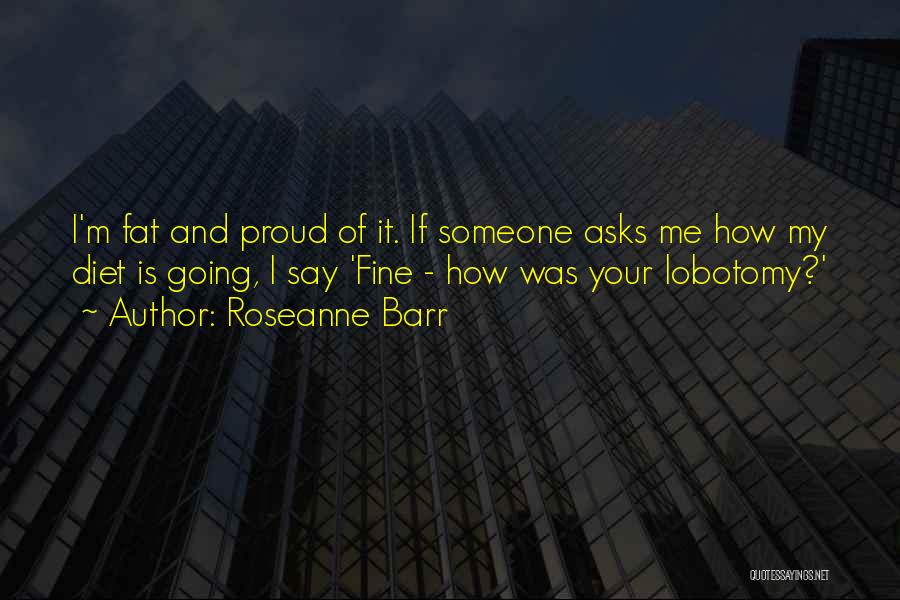 Roseanne Barr Quotes: I'm Fat And Proud Of It. If Someone Asks Me How My Diet Is Going, I Say 'fine - How