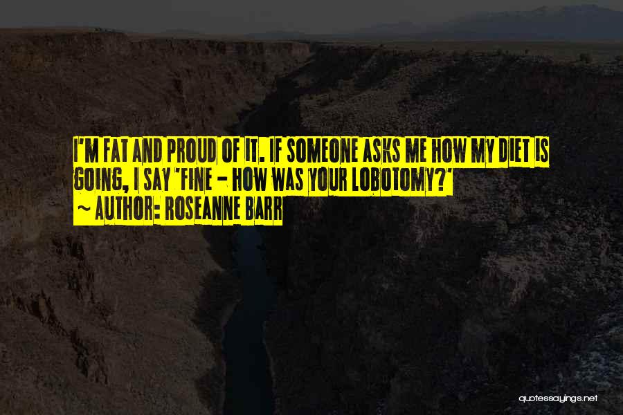 Roseanne Barr Quotes: I'm Fat And Proud Of It. If Someone Asks Me How My Diet Is Going, I Say 'fine - How