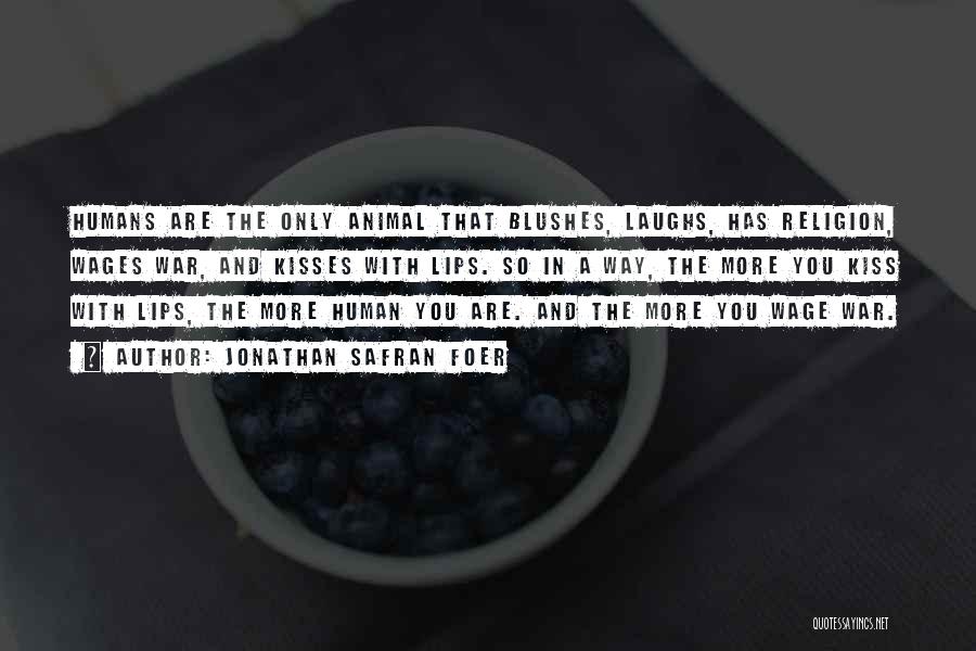 Jonathan Safran Foer Quotes: Humans Are The Only Animal That Blushes, Laughs, Has Religion, Wages War, And Kisses With Lips. So In A Way,