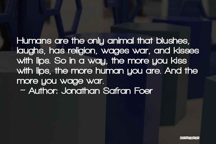 Jonathan Safran Foer Quotes: Humans Are The Only Animal That Blushes, Laughs, Has Religion, Wages War, And Kisses With Lips. So In A Way,