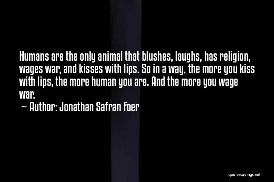 Jonathan Safran Foer Quotes: Humans Are The Only Animal That Blushes, Laughs, Has Religion, Wages War, And Kisses With Lips. So In A Way,