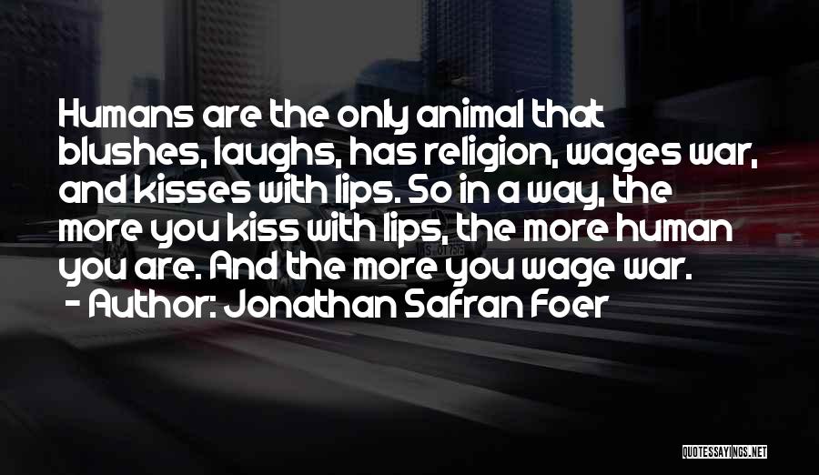 Jonathan Safran Foer Quotes: Humans Are The Only Animal That Blushes, Laughs, Has Religion, Wages War, And Kisses With Lips. So In A Way,