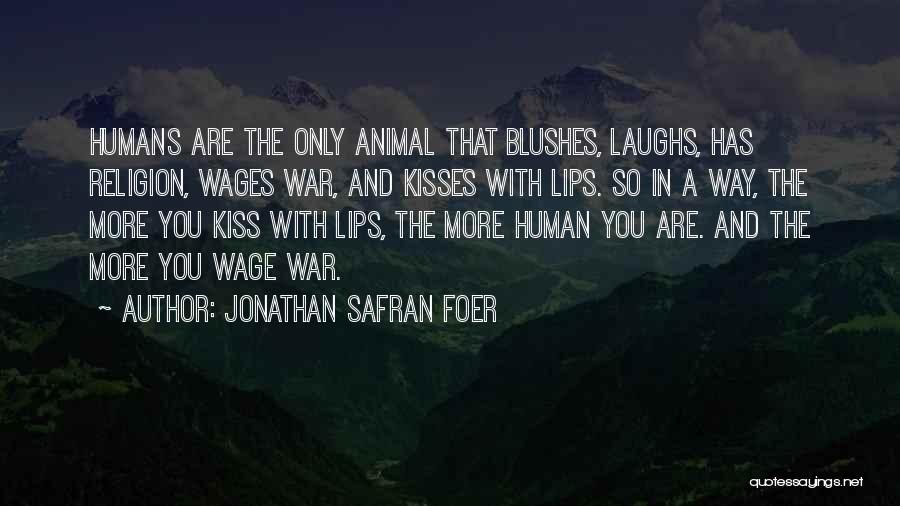 Jonathan Safran Foer Quotes: Humans Are The Only Animal That Blushes, Laughs, Has Religion, Wages War, And Kisses With Lips. So In A Way,