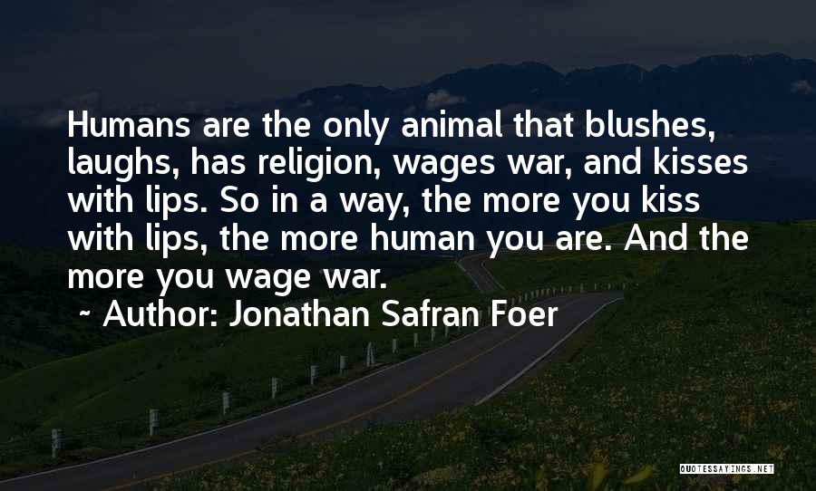 Jonathan Safran Foer Quotes: Humans Are The Only Animal That Blushes, Laughs, Has Religion, Wages War, And Kisses With Lips. So In A Way,