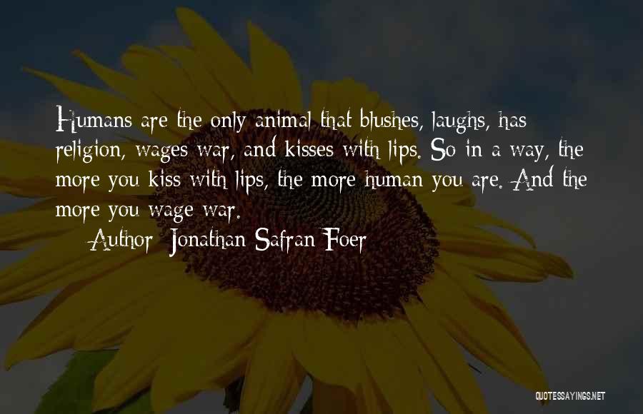 Jonathan Safran Foer Quotes: Humans Are The Only Animal That Blushes, Laughs, Has Religion, Wages War, And Kisses With Lips. So In A Way,