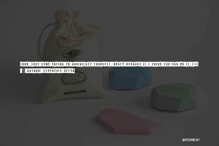 Stephenie Meyer Quotes: Look, Just Stop Trying To Annihilate Yourself, Okay? Because If I Think You Can Do It, I'll Make Doc Pull