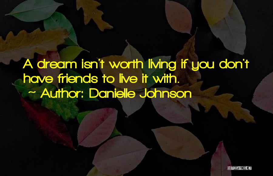 Danielle Johnson Quotes: A Dream Isn't Worth Living If You Don't Have Friends To Live It With.