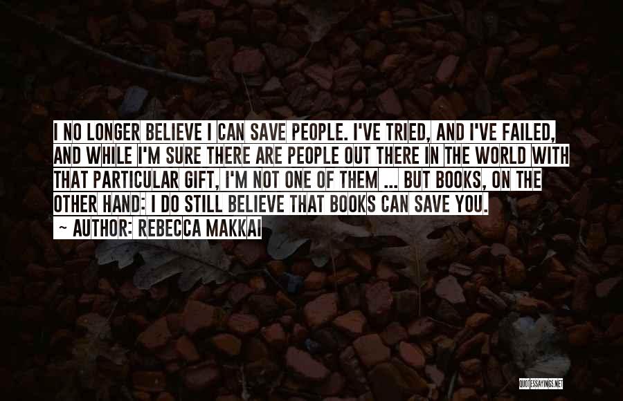 Rebecca Makkai Quotes: I No Longer Believe I Can Save People. I've Tried, And I've Failed, And While I'm Sure There Are People