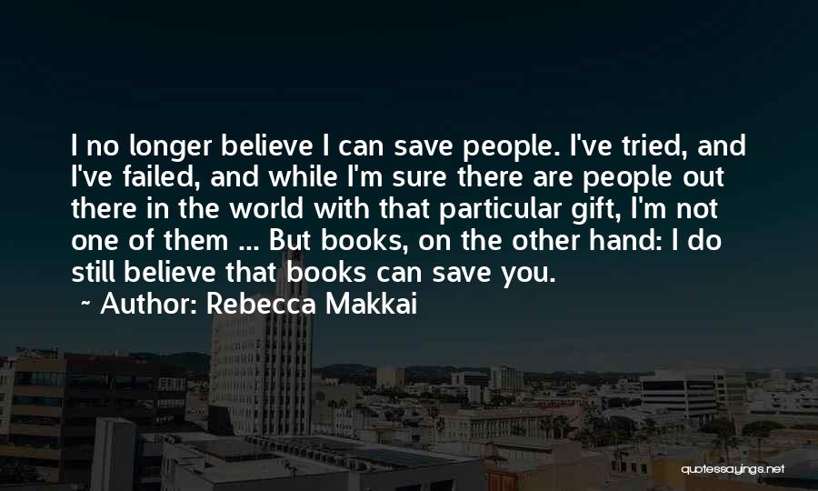 Rebecca Makkai Quotes: I No Longer Believe I Can Save People. I've Tried, And I've Failed, And While I'm Sure There Are People