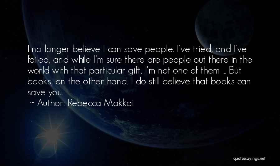 Rebecca Makkai Quotes: I No Longer Believe I Can Save People. I've Tried, And I've Failed, And While I'm Sure There Are People