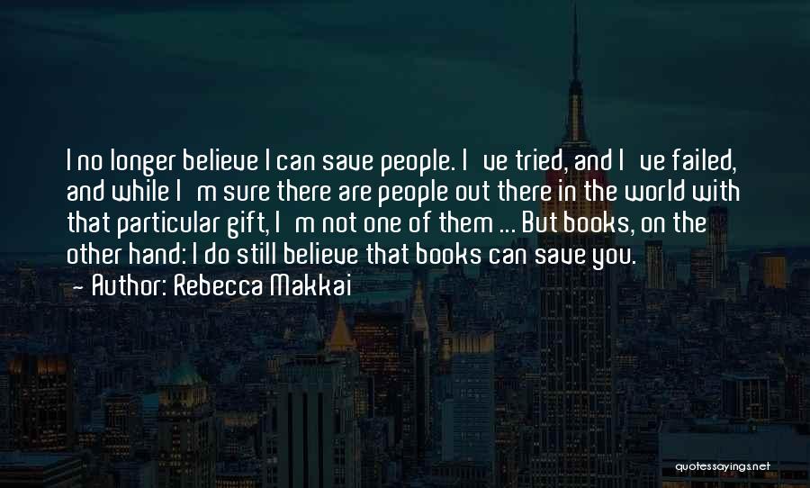 Rebecca Makkai Quotes: I No Longer Believe I Can Save People. I've Tried, And I've Failed, And While I'm Sure There Are People