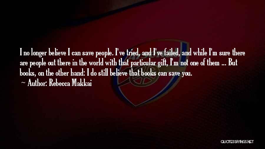 Rebecca Makkai Quotes: I No Longer Believe I Can Save People. I've Tried, And I've Failed, And While I'm Sure There Are People