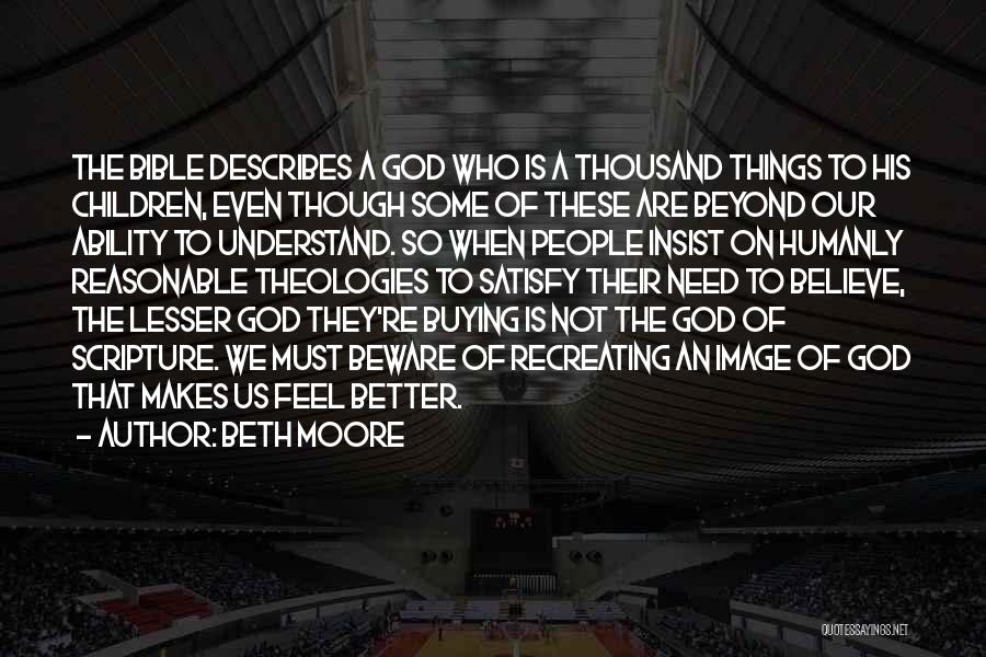 Beth Moore Quotes: The Bible Describes A God Who Is A Thousand Things To His Children, Even Though Some Of These Are Beyond