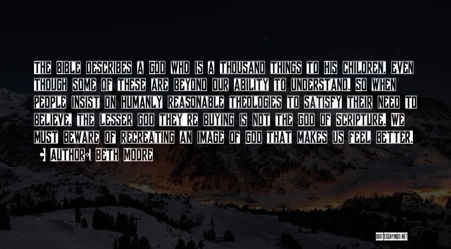 Beth Moore Quotes: The Bible Describes A God Who Is A Thousand Things To His Children, Even Though Some Of These Are Beyond