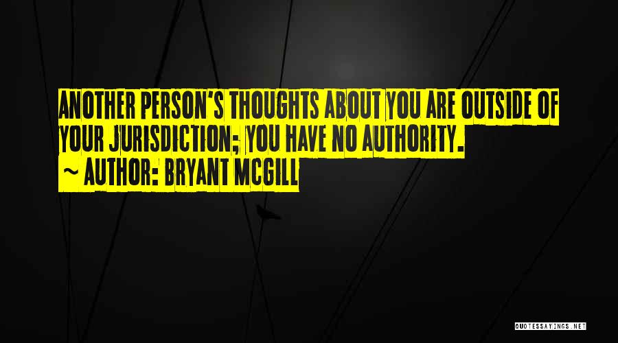 Bryant McGill Quotes: Another Person's Thoughts About You Are Outside Of Your Jurisdiction; You Have No Authority.