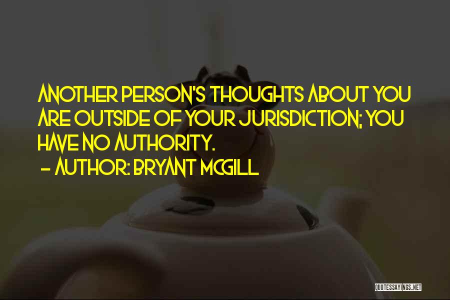 Bryant McGill Quotes: Another Person's Thoughts About You Are Outside Of Your Jurisdiction; You Have No Authority.