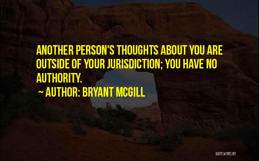 Bryant McGill Quotes: Another Person's Thoughts About You Are Outside Of Your Jurisdiction; You Have No Authority.