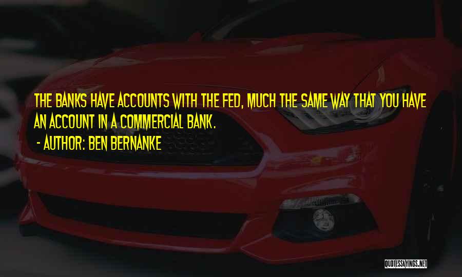 Ben Bernanke Quotes: The Banks Have Accounts With The Fed, Much The Same Way That You Have An Account In A Commercial Bank.