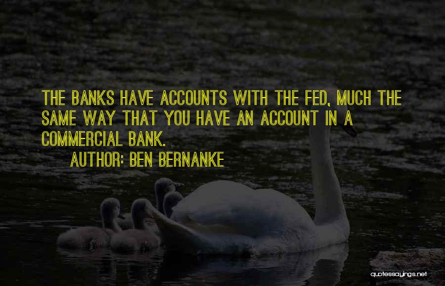 Ben Bernanke Quotes: The Banks Have Accounts With The Fed, Much The Same Way That You Have An Account In A Commercial Bank.
