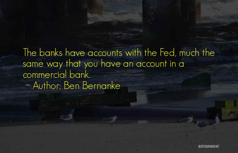 Ben Bernanke Quotes: The Banks Have Accounts With The Fed, Much The Same Way That You Have An Account In A Commercial Bank.