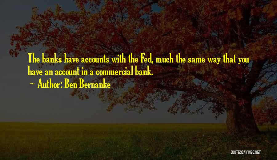 Ben Bernanke Quotes: The Banks Have Accounts With The Fed, Much The Same Way That You Have An Account In A Commercial Bank.