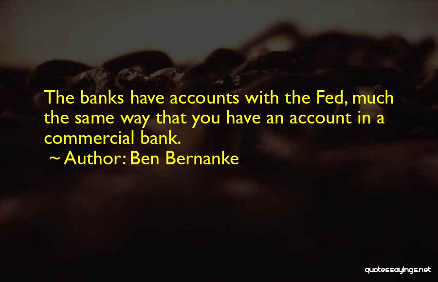 Ben Bernanke Quotes: The Banks Have Accounts With The Fed, Much The Same Way That You Have An Account In A Commercial Bank.