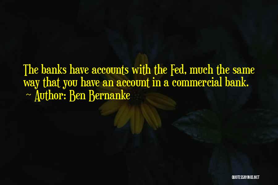 Ben Bernanke Quotes: The Banks Have Accounts With The Fed, Much The Same Way That You Have An Account In A Commercial Bank.