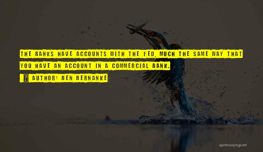 Ben Bernanke Quotes: The Banks Have Accounts With The Fed, Much The Same Way That You Have An Account In A Commercial Bank.