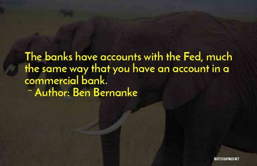 Ben Bernanke Quotes: The Banks Have Accounts With The Fed, Much The Same Way That You Have An Account In A Commercial Bank.