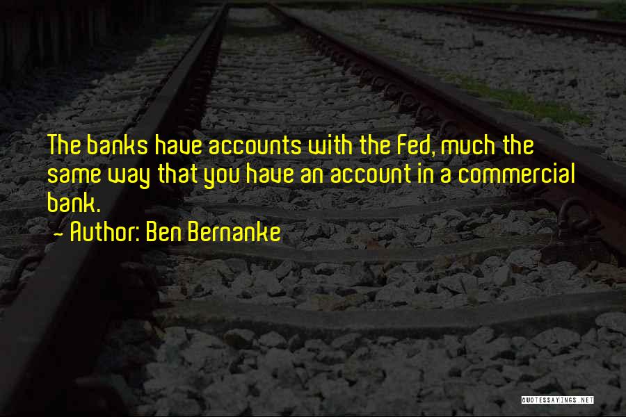 Ben Bernanke Quotes: The Banks Have Accounts With The Fed, Much The Same Way That You Have An Account In A Commercial Bank.