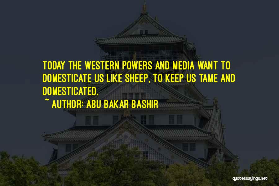 Abu Bakar Bashir Quotes: Today The Western Powers And Media Want To Domesticate Us Like Sheep, To Keep Us Tame And Domesticated.