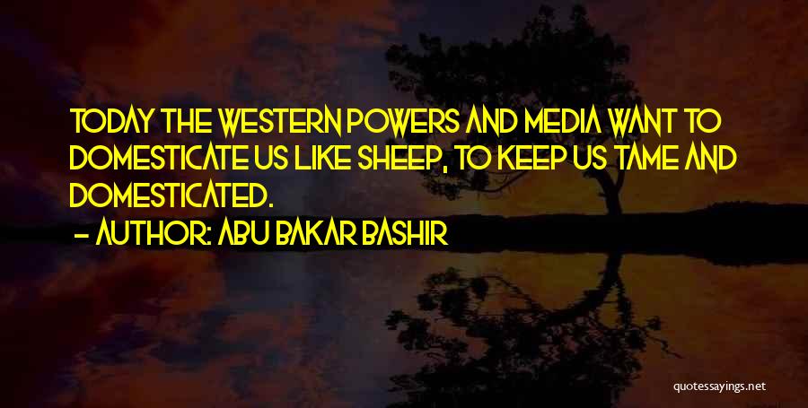 Abu Bakar Bashir Quotes: Today The Western Powers And Media Want To Domesticate Us Like Sheep, To Keep Us Tame And Domesticated.