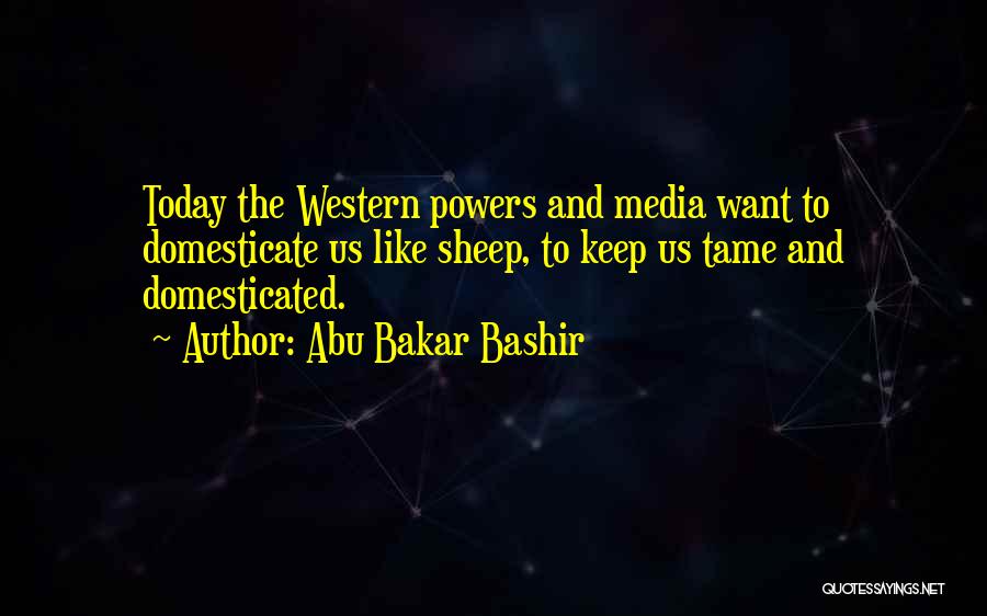 Abu Bakar Bashir Quotes: Today The Western Powers And Media Want To Domesticate Us Like Sheep, To Keep Us Tame And Domesticated.