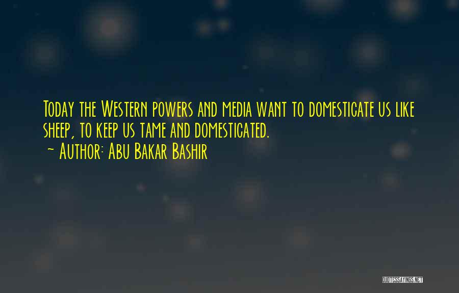 Abu Bakar Bashir Quotes: Today The Western Powers And Media Want To Domesticate Us Like Sheep, To Keep Us Tame And Domesticated.