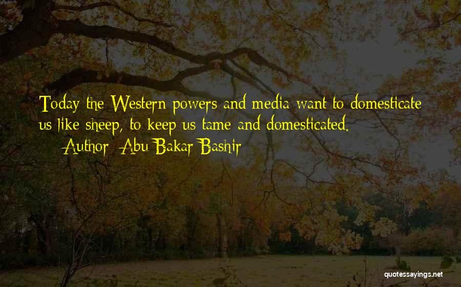 Abu Bakar Bashir Quotes: Today The Western Powers And Media Want To Domesticate Us Like Sheep, To Keep Us Tame And Domesticated.