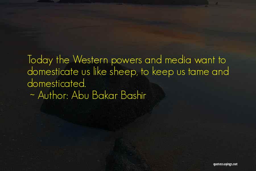 Abu Bakar Bashir Quotes: Today The Western Powers And Media Want To Domesticate Us Like Sheep, To Keep Us Tame And Domesticated.