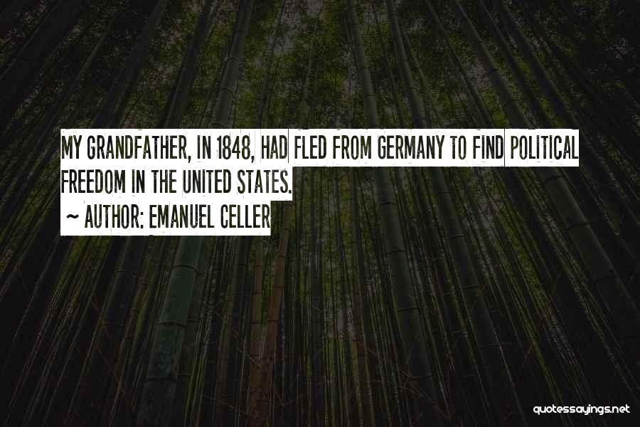 Emanuel Celler Quotes: My Grandfather, In 1848, Had Fled From Germany To Find Political Freedom In The United States.