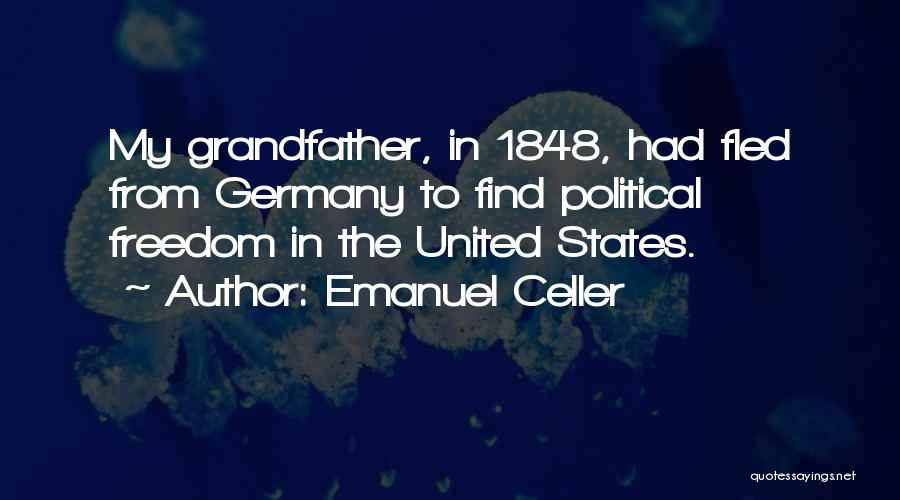 Emanuel Celler Quotes: My Grandfather, In 1848, Had Fled From Germany To Find Political Freedom In The United States.