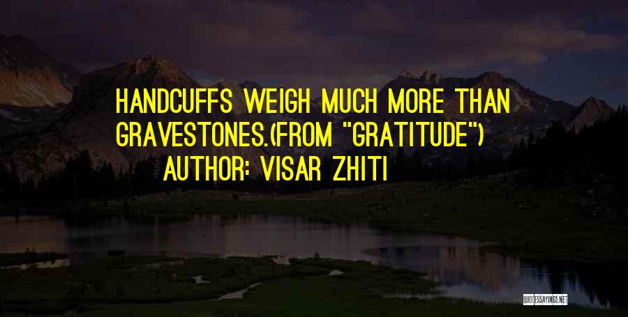 Visar Zhiti Quotes: Handcuffs Weigh Much More Than Gravestones.(from Gratitude)