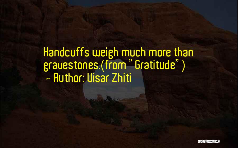 Visar Zhiti Quotes: Handcuffs Weigh Much More Than Gravestones.(from Gratitude)