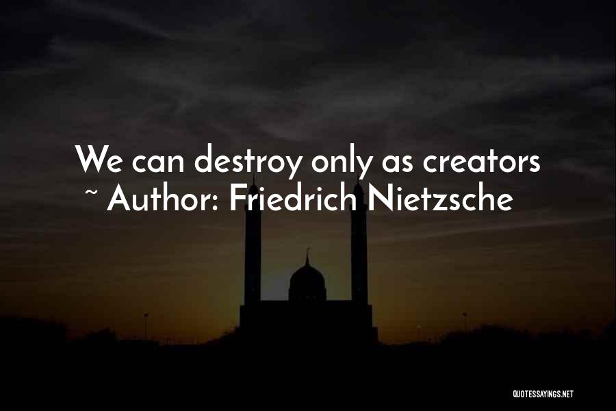 Friedrich Nietzsche Quotes: We Can Destroy Only As Creators