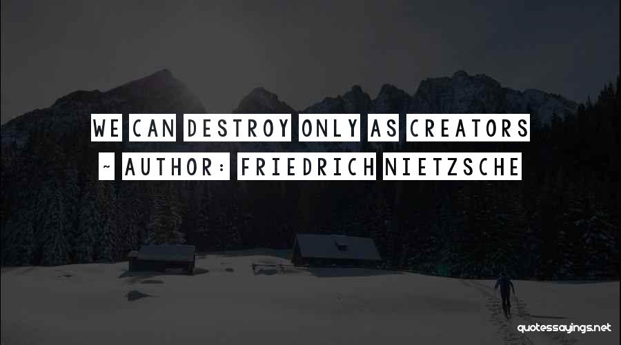 Friedrich Nietzsche Quotes: We Can Destroy Only As Creators