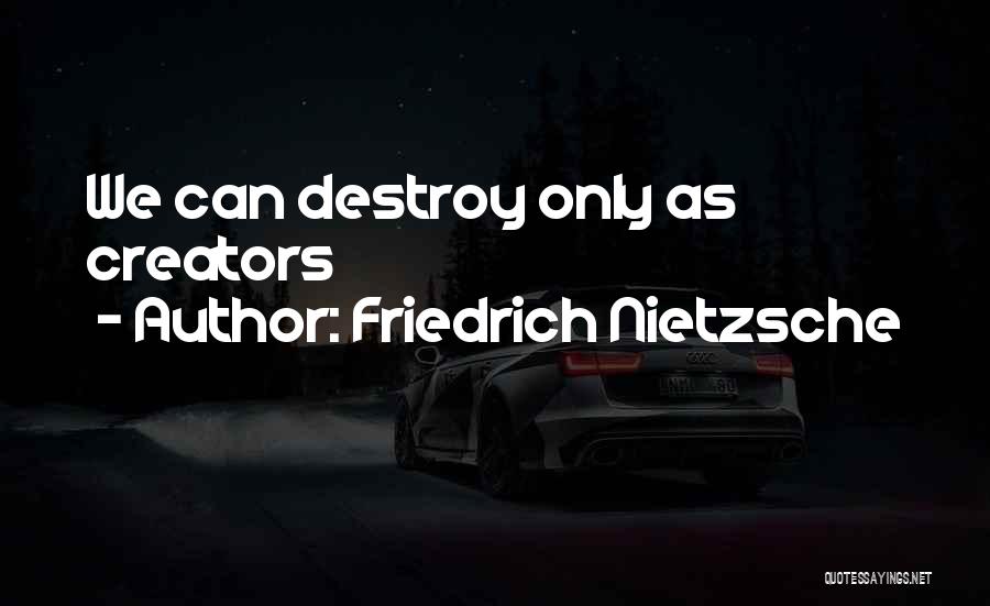 Friedrich Nietzsche Quotes: We Can Destroy Only As Creators